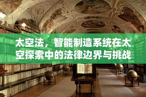 太空法，智能制造系统在太空探索中的法律边界与挑战？