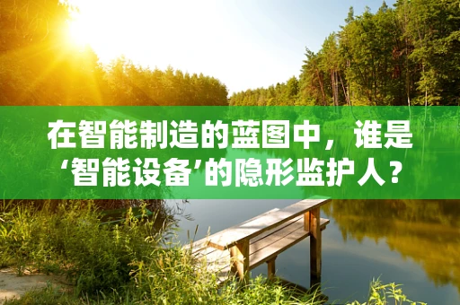 在智能制造的蓝图中，谁是‘智能设备’的隐形监护人？