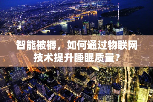 智能被褥，如何通过物联网技术提升睡眠质量？