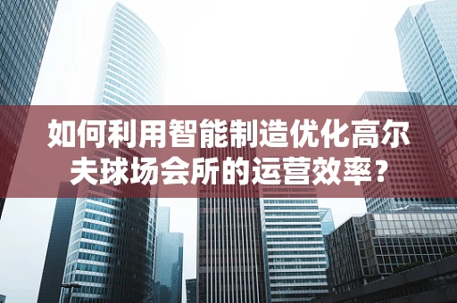 如何利用智能制造优化高尔夫球场会所的运营效率？