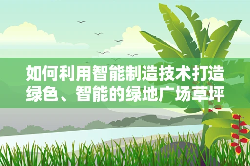 如何利用智能制造技术打造绿色、智能的绿地广场草坪？