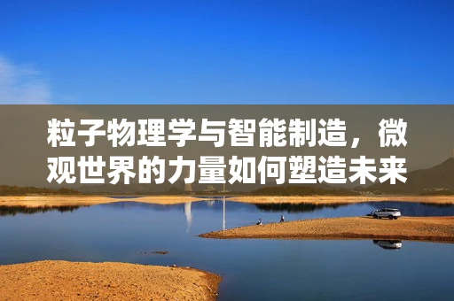 粒子物理学与智能制造，微观世界的力量如何塑造未来工厂？