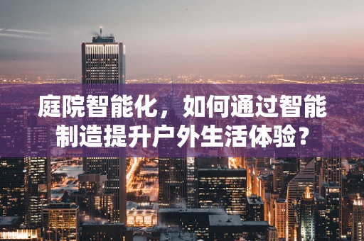庭院智能化，如何通过智能制造提升户外生活体验？