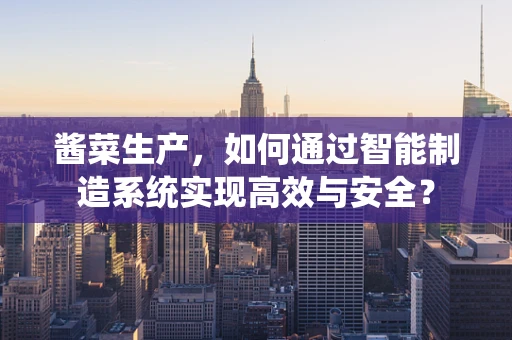酱菜生产，如何通过智能制造系统实现高效与安全？