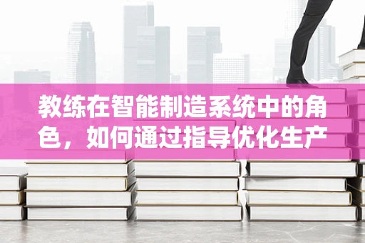 教练在智能制造系统中的角色，如何通过指导优化生产流程？