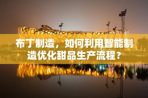 布丁制造，如何利用智能制造优化甜品生产流程？