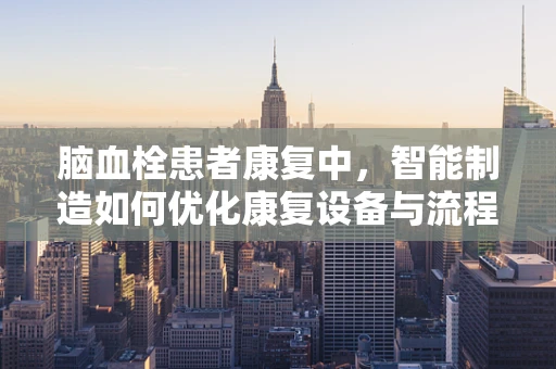 脑血栓患者康复中，智能制造如何优化康复设备与流程？
