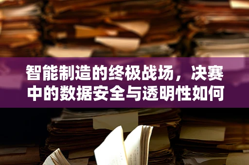 智能制造的终极战场，决赛中的数据安全与透明性如何保障？