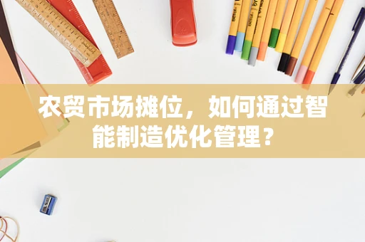 农贸市场摊位，如何通过智能制造优化管理？