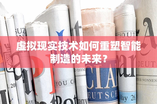虚拟现实技术如何重塑智能制造的未来？