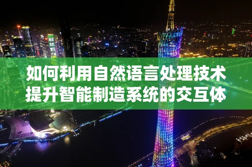 如何利用自然语言处理技术提升智能制造系统的交互体验？