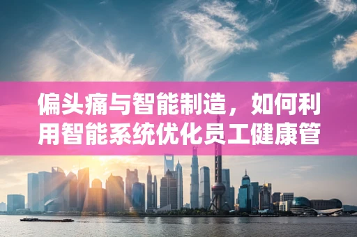 偏头痛与智能制造，如何利用智能系统优化员工健康管理？