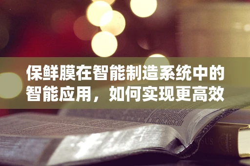 保鲜膜在智能制造系统中的智能应用，如何实现更高效的食品保鲜？