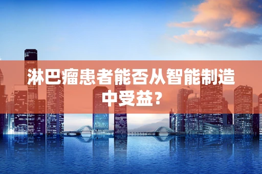 淋巴瘤患者能否从智能制造中受益？