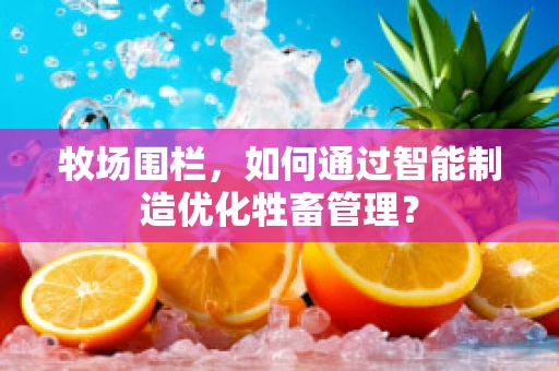 牧场围栏，如何通过智能制造优化牲畜管理？