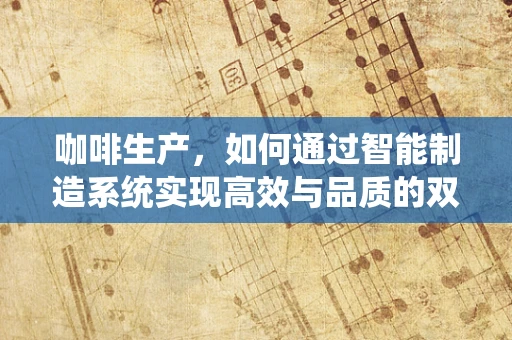 咖啡生产，如何通过智能制造系统实现高效与品质的双重提升？