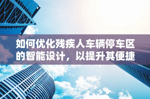如何优化残疾人车辆停车区的智能设计，以提升其便捷性与无障碍性？