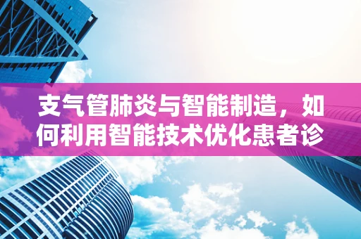 支气管肺炎与智能制造，如何利用智能技术优化患者诊疗流程？