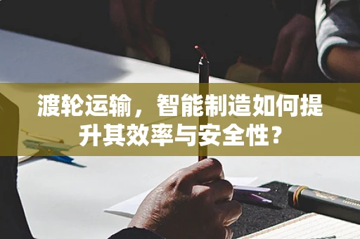 渡轮运输，智能制造如何提升其效率与安全性？
