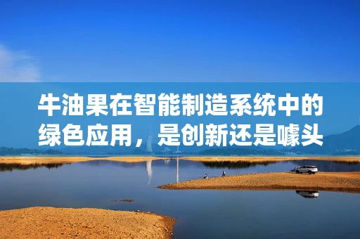 牛油果在智能制造系统中的绿色应用，是创新还是噱头？