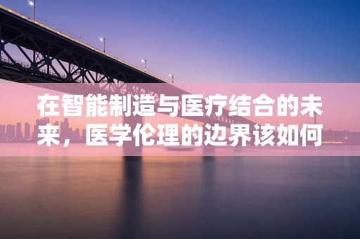 在智能制造与医疗结合的未来，医学伦理的边界该如何界定？