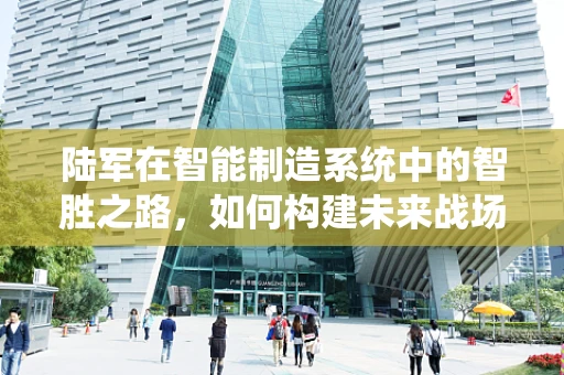 陆军在智能制造系统中的智胜之路，如何构建未来战场上的智慧大脑？