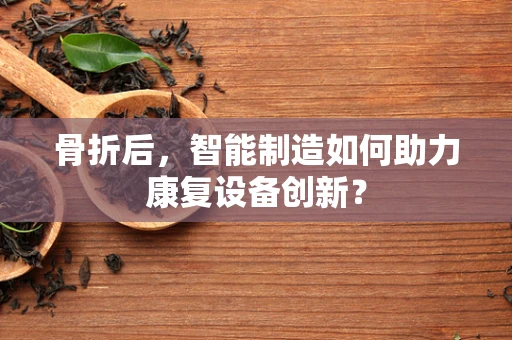 骨折后，智能制造如何助力康复设备创新？
