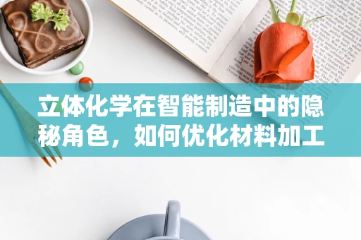 立体化学在智能制造中的隐秘角色，如何优化材料加工与装配？