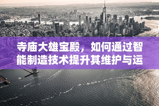 寺庙大雄宝殿，如何通过智能制造技术提升其维护与运营效率？