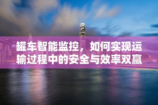 罐车智能监控，如何实现运输过程中的安全与效率双赢？
