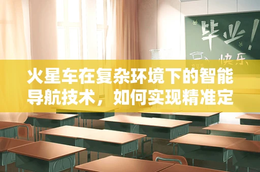 火星车在复杂环境下的智能导航技术，如何实现精准定位与自主避障？