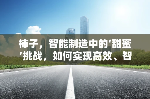 柿子，智能制造中的‘甜蜜’挑战，如何实现高效、智能的采摘？