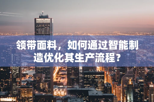 领带面料，如何通过智能制造优化其生产流程？