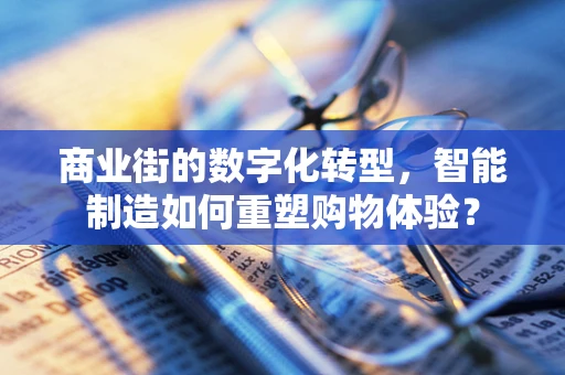 商业街的数字化转型，智能制造如何重塑购物体验？