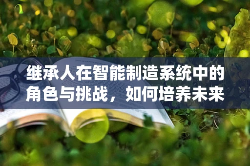 继承人在智能制造系统中的角色与挑战，如何培养未来的行业领袖？