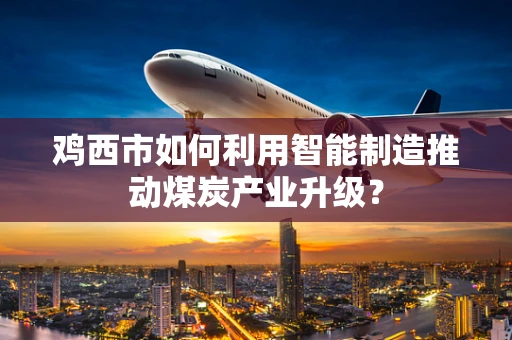 鸡西市如何利用智能制造推动煤炭产业升级？