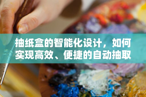 抽纸盒的智能化设计，如何实现高效、便捷的自动抽取？