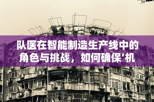队医在智能制造生产线中的角色与挑战，如何确保‘机器运动员’的持续高效？