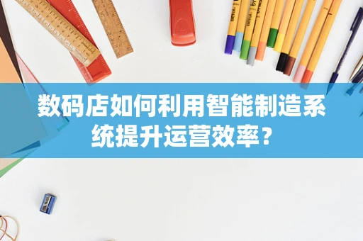 数码店如何利用智能制造系统提升运营效率？