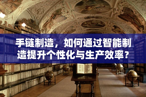 手链制造，如何通过智能制造提升个性化与生产效率？
