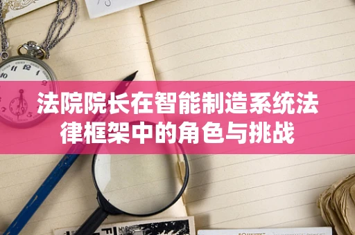 法院院长在智能制造系统法律框架中的角色与挑战