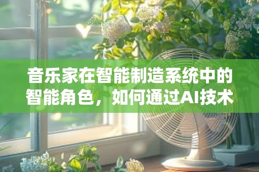音乐家在智能制造系统中的智能角色，如何通过AI技术提升创作效率？