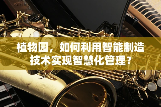 植物园，如何利用智能制造技术实现智慧化管理？