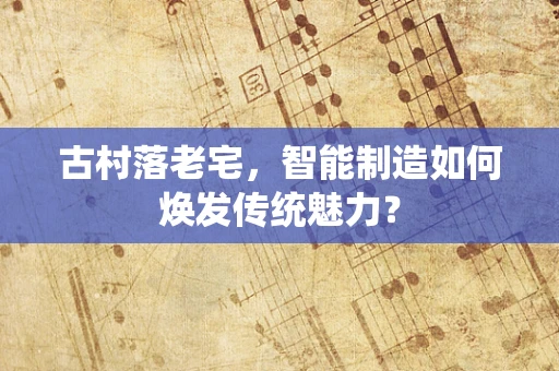 古村落老宅，智能制造如何焕发传统魅力？