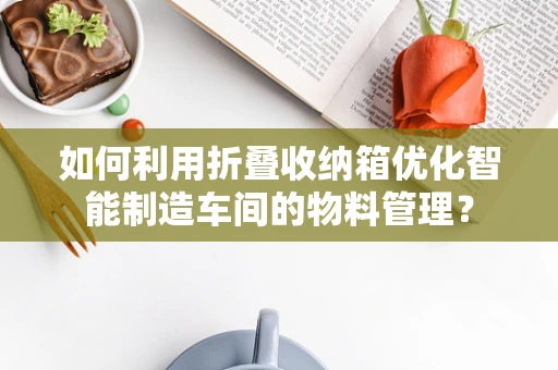 如何利用折叠收纳箱优化智能制造车间的物料管理？