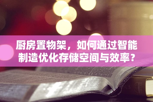 厨房置物架，如何通过智能制造优化存储空间与效率？