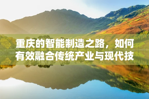 重庆的智能制造之路，如何有效融合传统产业与现代技术？