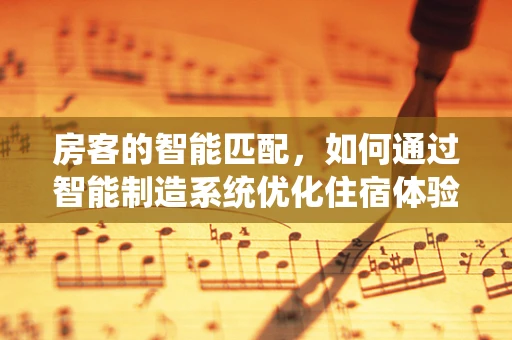 房客的智能匹配，如何通过智能制造系统优化住宿体验？