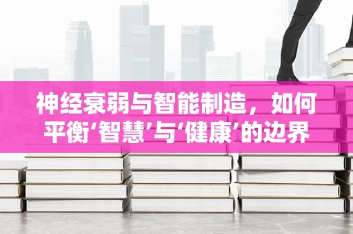 神经衰弱与智能制造，如何平衡‘智慧’与‘健康’的边界？