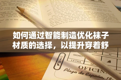 如何通过智能制造优化袜子材质的选择，以提升穿着舒适度与耐用性？